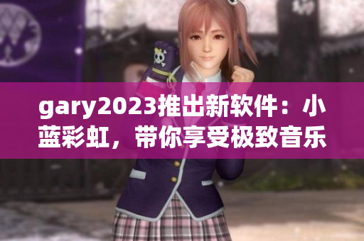 gary2023推出新软件：小蓝彩虹，带你享受极致音乐体验！