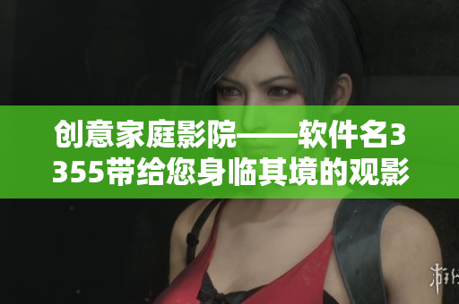 创意家庭影院——软件名3355带给您身临其境的观影体验