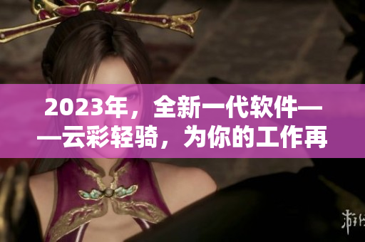 2023年，全新一代软件——云彩轻骑，为你的工作再添一道美妙的风景线