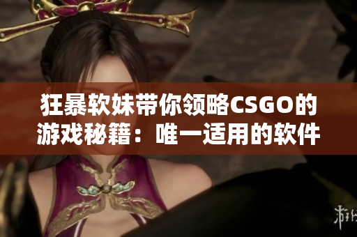 狂暴软妹带你领略CSGO的游戏秘籍：唯一适用的软件解密大揭秘！