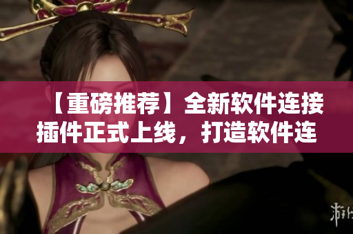 【重磅推荐】全新软件连接插件正式上线，打造软件连接新时代!