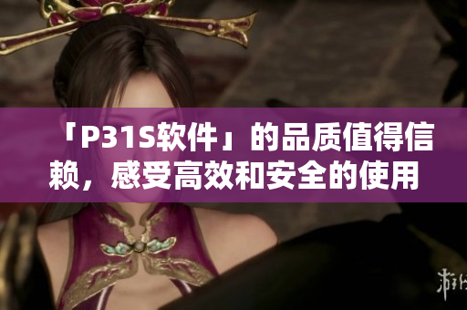 「P31S软件」的品质值得信赖，感受高效和安全的使用体验