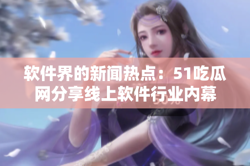 软件界的新闻热点：51吃瓜网分享线上软件行业内幕