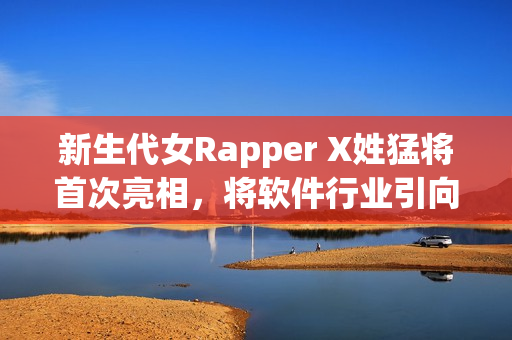 新生代女Rapper X姓猛将首次亮相，将软件行业引向新高度