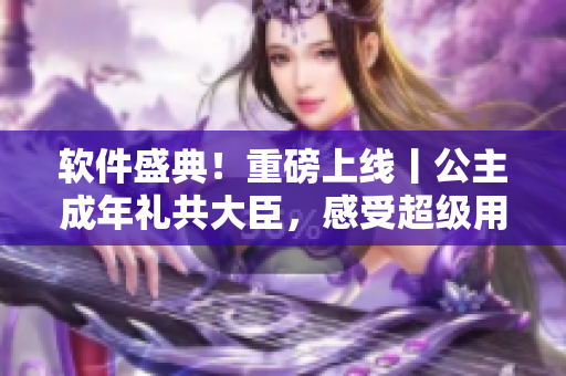 软件盛典！重磅上线丨公主成年礼共大臣，感受超级用户体验！