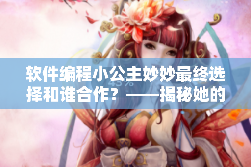 软件编程小公主妙妙最终选择和谁合作？——揭秘她的软件商务伙伴是谁！