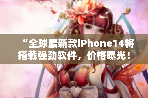“全球最新款iPhone14将搭载强劲软件，价格曝光！”