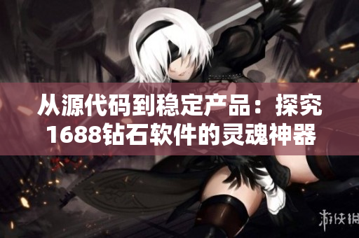 从源代码到稳定产品：探究1688钻石软件的灵魂神器