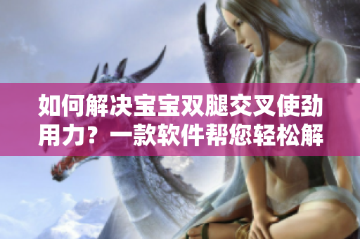 如何解决宝宝双腿交叉使劲用力？一款软件帮您轻松解决肌肉紧张问题！