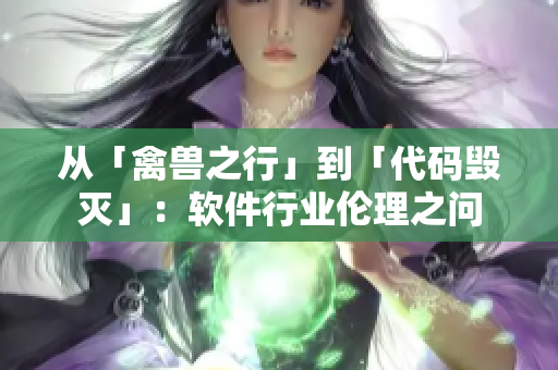 从「禽兽之行」到「代码毁灭」：软件行业伦理之问