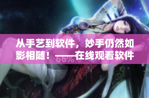 从手艺到软件，妙手仍然如影相随！——在线观看软件开发技巧分享