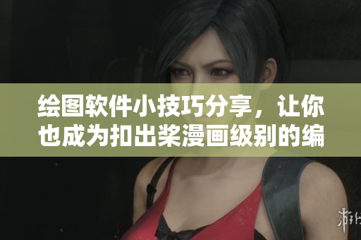 绘图软件小技巧分享，让你也成为扣出桨漫画级别的编辑