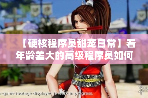 【硬核程序员甜宠日常】看年龄差大的高级程序员如何与萌妹纸相爱相杀