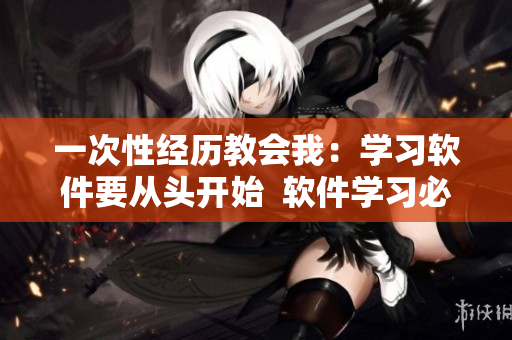 一次性经历教会我：学习软件要从头开始  软件学习必修课