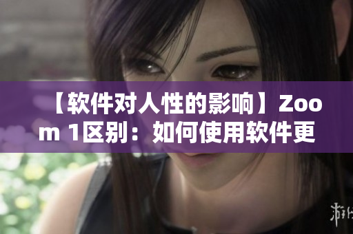 【软件对人性的影响】Zoom 1区别：如何使用软件更加人性化