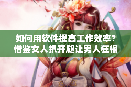 如何用软件提高工作效率？借鉴女人扒开腿让男人狂桶30分钟的方法！