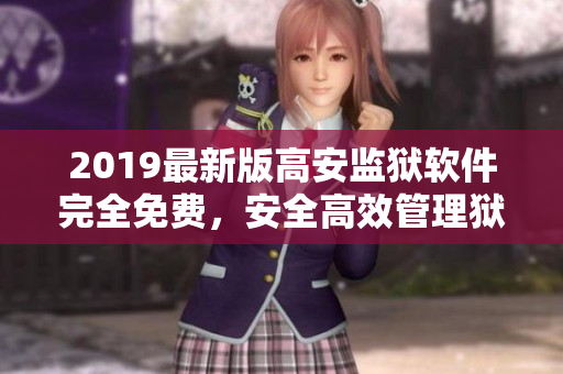 2019最新版高安监狱软件完全免费，安全高效管理狱内数据！