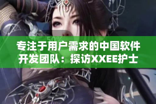 专注于用户需求的中国软件开发团队：探访XXEE护士背后的技术支撑