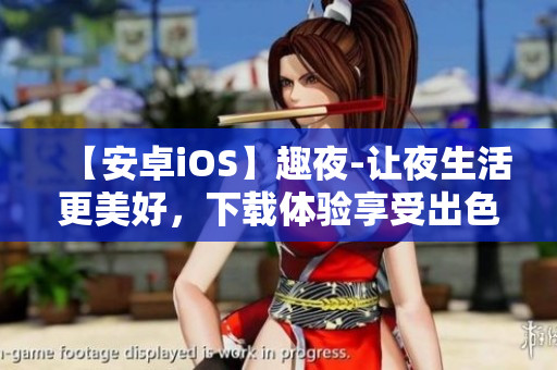 【安卓iOS】趣夜-让夜生活更美好，下载体验享受出色生活