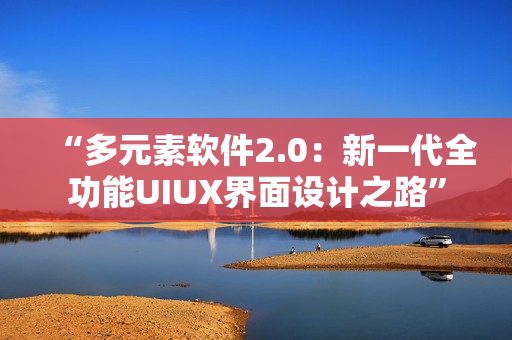 “多元素软件2.0：新一代全功能UIUX界面设计之路”