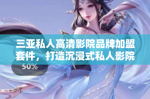 三亚私人高清影院品牌加盟套件，打造沉浸式私人影院体验