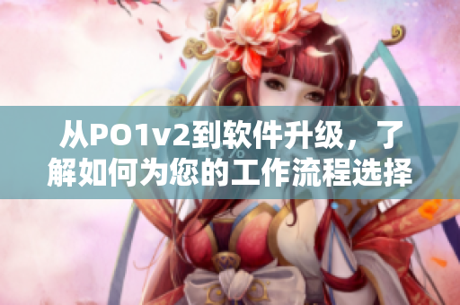 从PO1v2到软件升级，了解如何为您的工作流程选择最佳软件