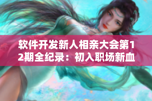 软件开发新人相亲大会第12期全纪录：初入职场新血与资深程序员搭配成功！