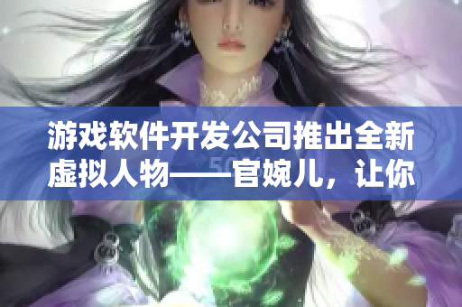 游戏软件开发公司推出全新虚拟人物——官婉儿，让你身临其境的游戏体验