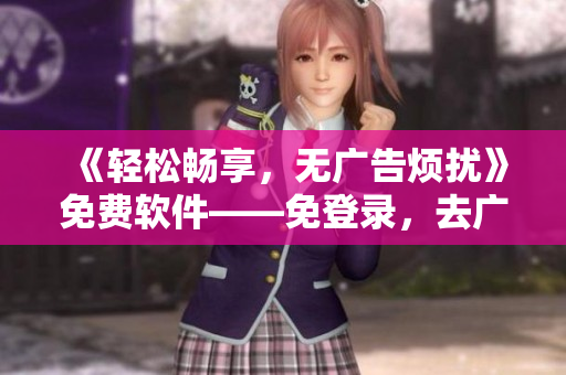 《轻松畅享，无广告烦扰》免费软件——免登录，去广告，畅享浏览！