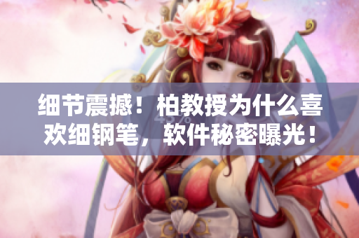 细节震撼！柏教授为什么喜欢细钢笔，软件秘密曝光！