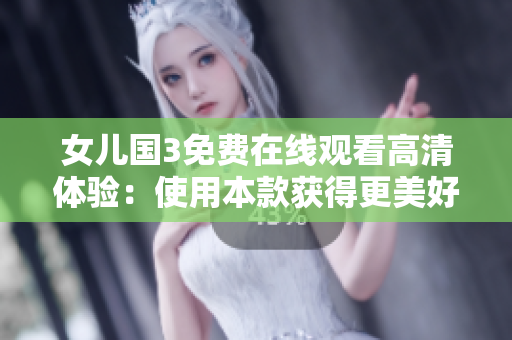 女儿国3免费在线观看高清体验：使用本款获得更美好的观影体验