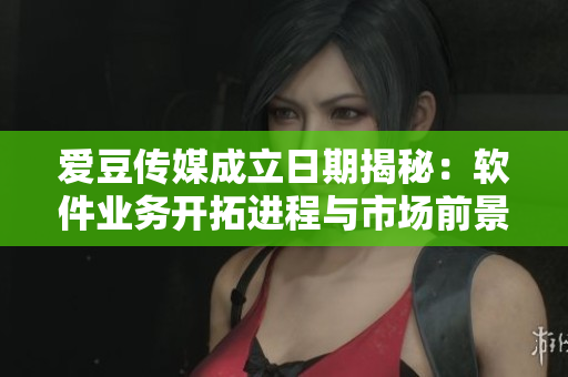 爱豆传媒成立日期揭秘：软件业务开拓进程与市场前景预测