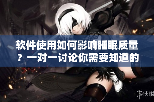 软件使用如何影响睡眠质量？一对一讨论你需要知道的技巧！
