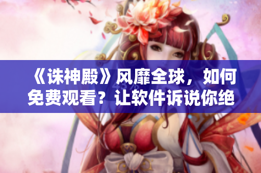 《诛神殿》风靡全球，如何免费观看？让软件诉说你绝佳的电影之旅！