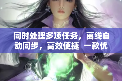 同时处理多项任务，离线自动同步，高效便捷  一款优秀的软件工具推荐