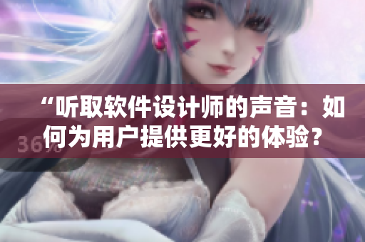 “听取软件设计师的声音：如何为用户提供更好的体验？”