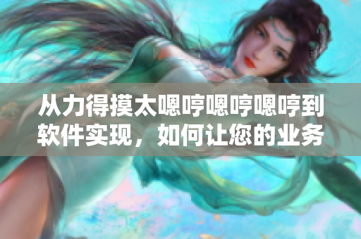 从力得摸太嗯哼嗯哼嗯哼到软件实现，如何让您的业务更快更好