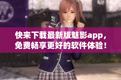 快来下载最新版魅影app，免费畅享更好的软件体验！