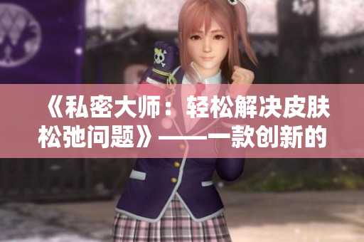 《私密大师：轻松解决皮肤松弛问题》——一款创新的紧致软件