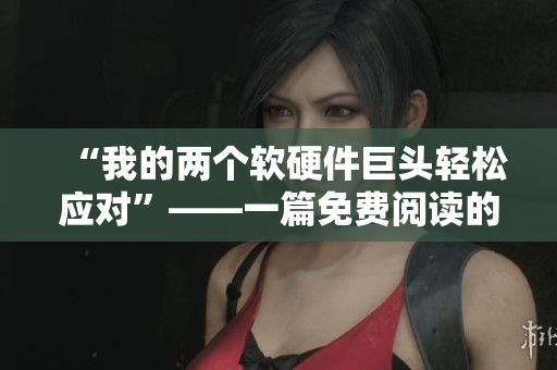 “我的两个软硬件巨头轻松应对”——一篇免费阅读的软件编写文章