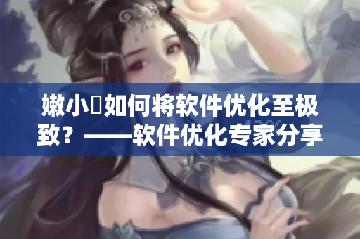 嫩小槡如何将软件优化至极致？——软件优化专家分享经验