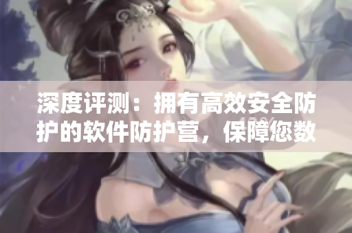 深度评测：拥有高效安全防护的软件防护营，保障您数据隐私安全