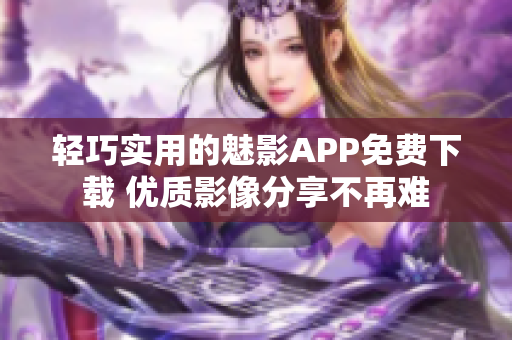 轻巧实用的魅影APP免费下载 优质影像分享不再难
