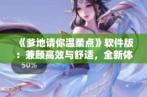 《爹地请你温柔点》软件版：兼顾高效与舒适，全新体验来袭