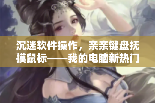 沉迷软件操作，亲亲键盘抚摸鼠标——我的电脑新热门歌曲
