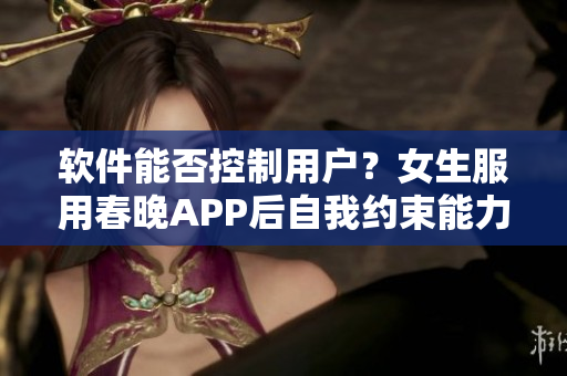 软件能否控制用户？女生服用春晚APP后自我约束能力提升？