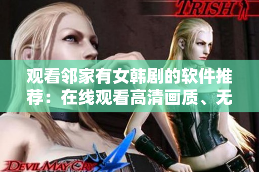 观看邻家有女韩剧的软件推荐：在线观看高清画质、无广告、不卡顿！