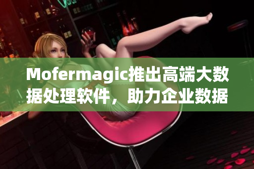 Mofermagic推出高端大数据处理软件，助力企业数据分析和决策