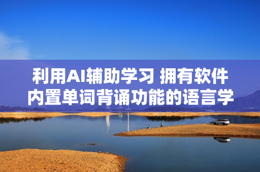 利用AI辅助学习 拥有软件内置单词背诵功能的语言学习软件