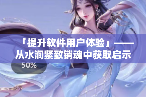 「提升软件用户体验」——从水润紧致销魂中获取启示